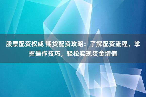 股票配资权威 期货配资攻略：了解配资流程，掌握操作技巧，轻松实现资金增值