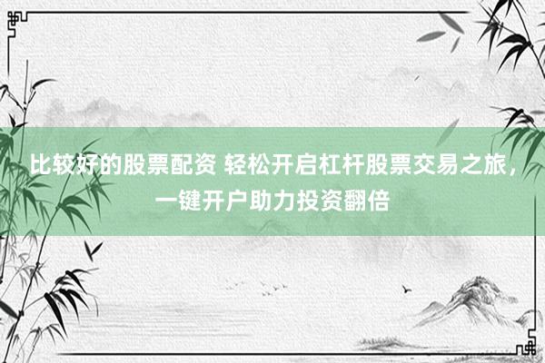 比较好的股票配资 轻松开启杠杆股票交易之旅，一键开户助力投资翻倍