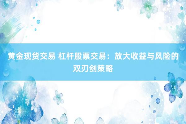 黄金现货交易 杠杆股票交易：放大收益与风险的双刃剑策略