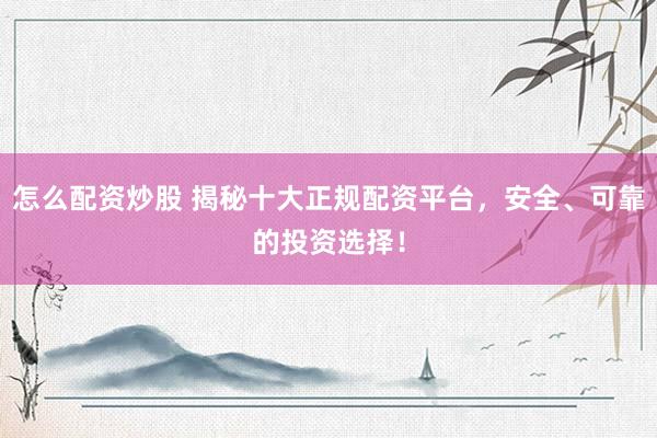 怎么配资炒股 揭秘十大正规配资平台，安全、可靠的投资选择！