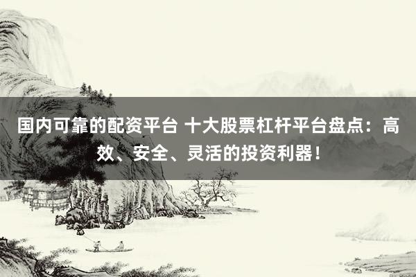 国内可靠的配资平台 十大股票杠杆平台盘点：高效、安全、灵活的投资利器！