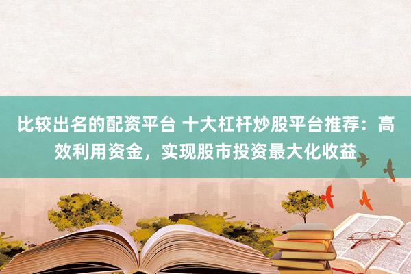 比较出名的配资平台 十大杠杆炒股平台推荐：高效利用资金，实现股市投资最大化收益
