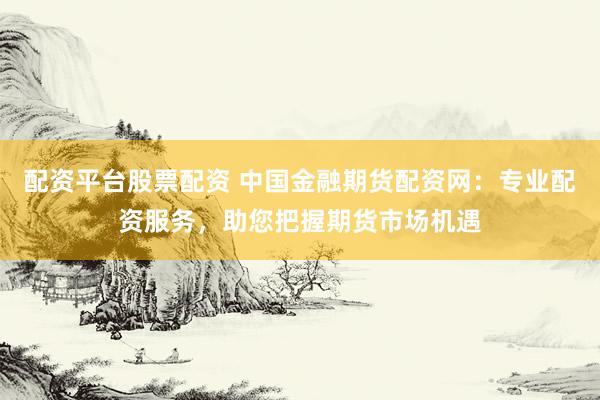 配资平台股票配资 中国金融期货配资网：专业配资服务，助您把握期货市场机遇