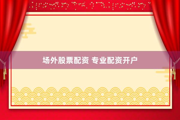 场外股票配资 专业配资开户