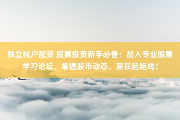 独立帐户配资 股票投资新手必备：加入专业股票学习论坛，掌握股市动态，赢在起跑线！