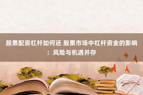 股票配资杠杆如何还 股票市场中杠杆资金的影响：风险与机遇并存