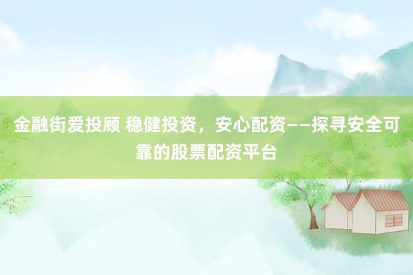 金融街爱投顾 稳健投资，安心配资——探寻安全可靠的股票配资平台