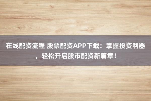 在线配资流程 股票配资APP下载：掌握投资利器，轻松开启股市配资新篇章！