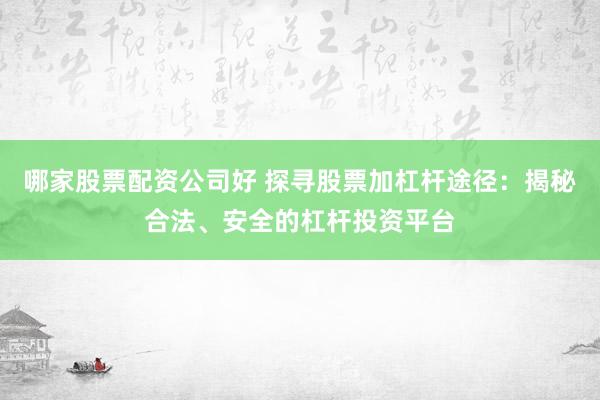 哪家股票配资公司好 探寻股票加杠杆途径：揭秘合法、安全的杠杆投资平台