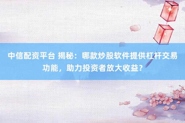 中信配资平台 揭秘：哪款炒股软件提供杠杆交易功能，助力投资者放大收益？