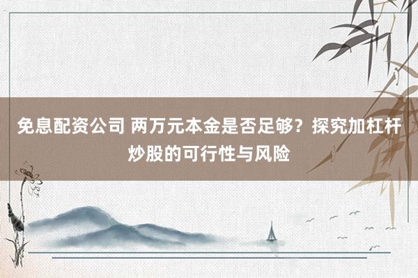免息配资公司 两万元本金是否足够？探究加杠杆炒股的可行性与风险