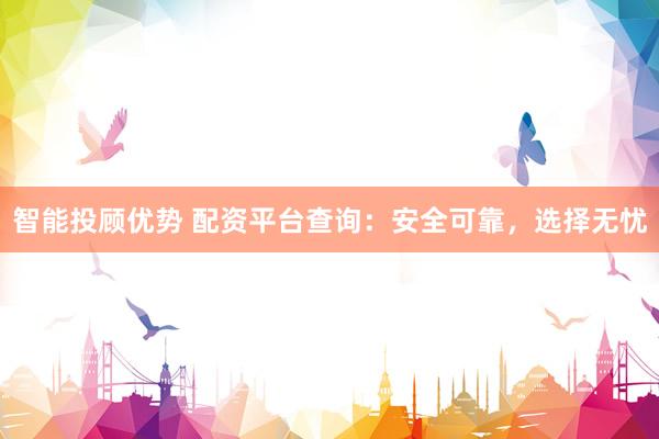 智能投顾优势 配资平台查询：安全可靠，选择无忧