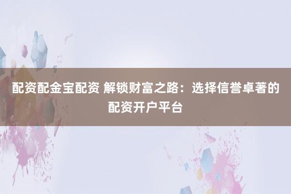 配资配金宝配资 解锁财富之路：选择信誉卓著的配资开户平台