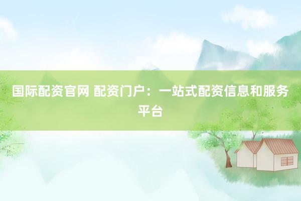 国际配资官网 配资门户：一站式配资信息和服务平台