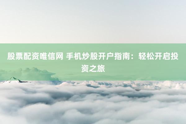 股票配资唯信网 手机炒股开户指南：轻松开启投资之旅