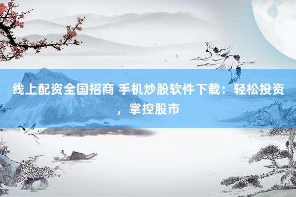 线上配资全国招商 手机炒股软件下载：轻松投资，掌控股市