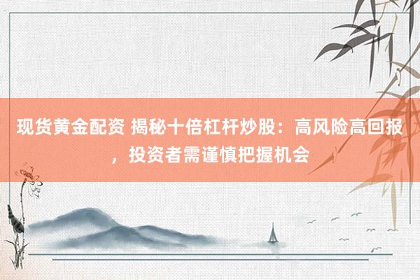 现货黄金配资 揭秘十倍杠杆炒股：高风险高回报，投资者需谨慎把握机会