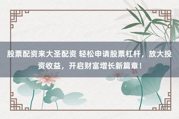 股票配资来大圣配资 轻松申请股票杠杆，放大投资收益，开启财富增长新篇章！