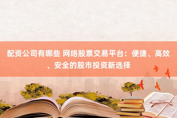 配资公司有哪些 网络股票交易平台：便捷、高效、安全的股市投资新选择