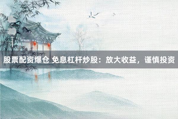 股票配资爆仓 免息杠杆炒股：放大收益，谨慎投资