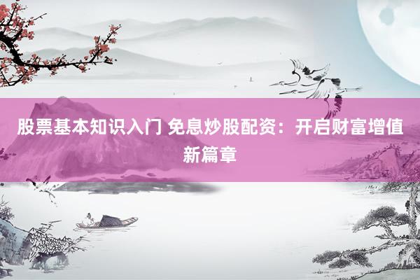 股票基本知识入门 免息炒股配资：开启财富增值新篇章
