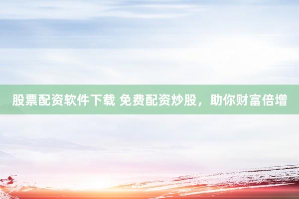股票配资软件下载 免费配资炒股，助你财富倍增