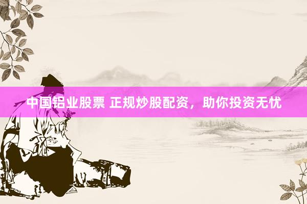 中国铝业股票 正规炒股配资，助你投资无忧