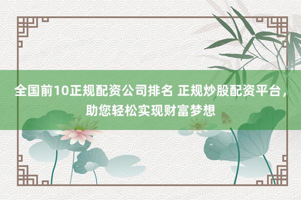 全国前10正规配资公司排名 正规炒股配资平台，助您轻松实现财富梦想