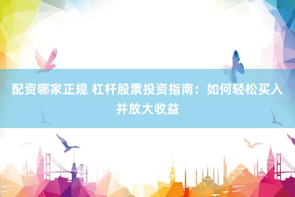 配资哪家正规 杠杆股票投资指南：如何轻松买入并放大收益