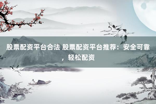 股票配资平台合法 股票配资平台推荐：安全可靠，轻松配资