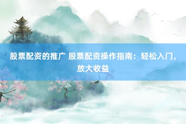 股票配资的推广 股票配资操作指南：轻松入门，放大收益