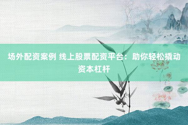 场外配资案例 线上股票配资平台：助你轻松撬动资本杠杆