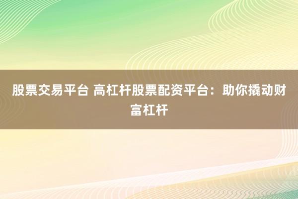 股票交易平台 高杠杆股票配资平台：助你撬动财富杠杆