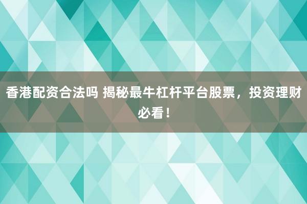 香港配资合法吗 揭秘最牛杠杆平台股票，投资理财必看！
