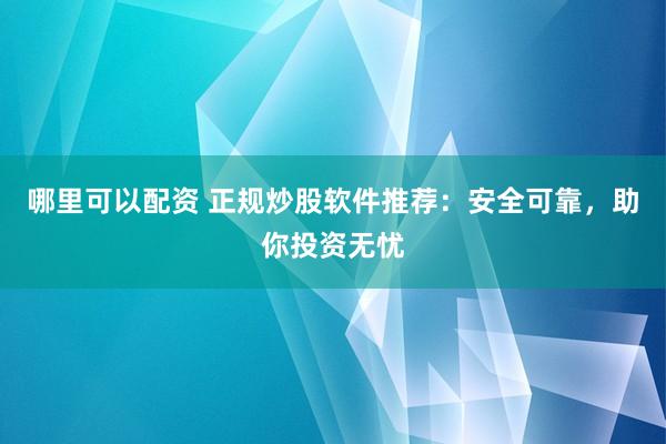 哪里可以配资 正规炒股软件推荐：安全可靠，助你投资无忧