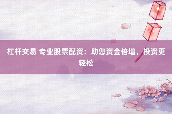 杠杆交易 专业股票配资：助您资金倍增，投资更轻松