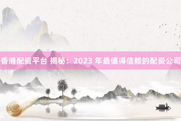 香港配资平台 揭秘：2023 年最值得信赖的配资公司