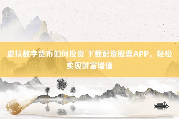 虚拟数字货币如何投资 下载配资股票APP，轻松实现财富增值