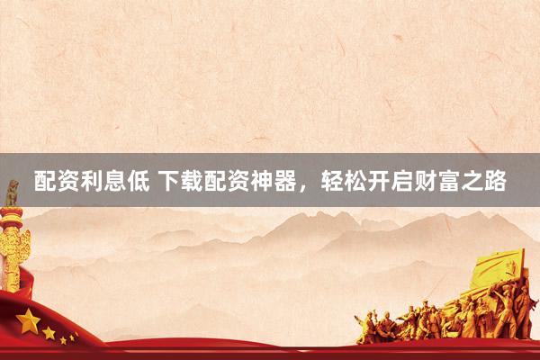 配资利息低 下载配资神器，轻松开启财富之路