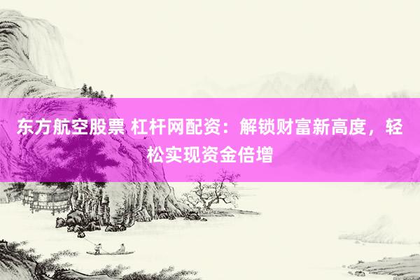 东方航空股票 杠杆网配资：解锁财富新高度，轻松实现资金倍增