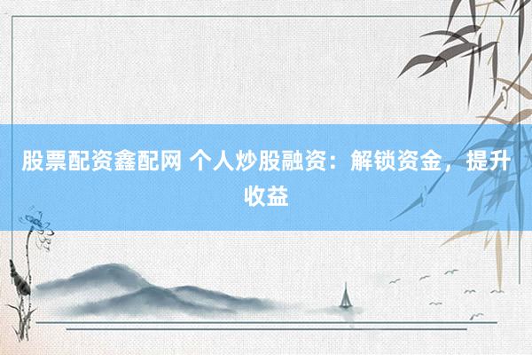 股票配资鑫配网 个人炒股融资：解锁资金，提升收益