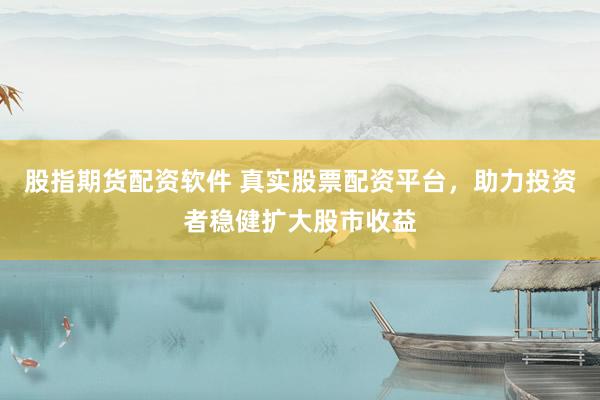 股指期货配资软件 真实股票配资平台，助力投资者稳健扩大股市收益