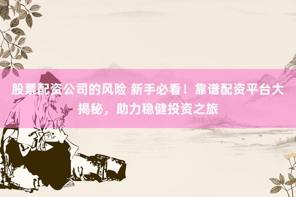 股票配资公司的风险 新手必看！靠谱配资平台大揭秘，助力稳健投资之旅