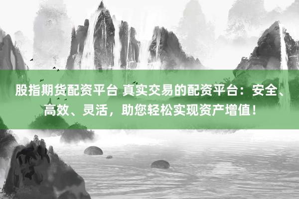 股指期货配资平台 真实交易的配资平台：安全、高效、灵活，助您轻松实现资产增值！