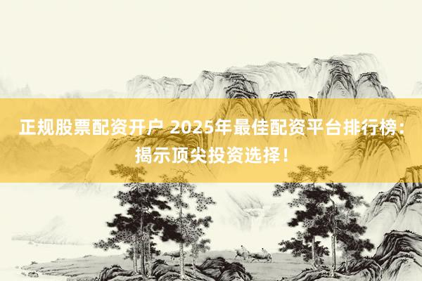 正规股票配资开户 2025年最佳配资平台排行榜：揭示顶尖投资选择！