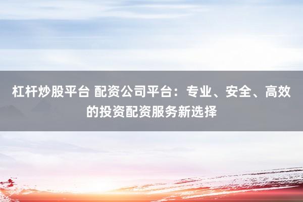 杠杆炒股平台 配资公司平台：专业、安全、高效的投资配资服务新选择