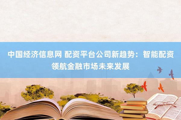 中国经济信息网 配资平台公司新趋势：智能配资领航金融市场未来发展