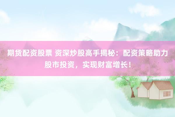 期货配资股票 资深炒股高手揭秘：配资策略助力股市投资，实现财富增长！