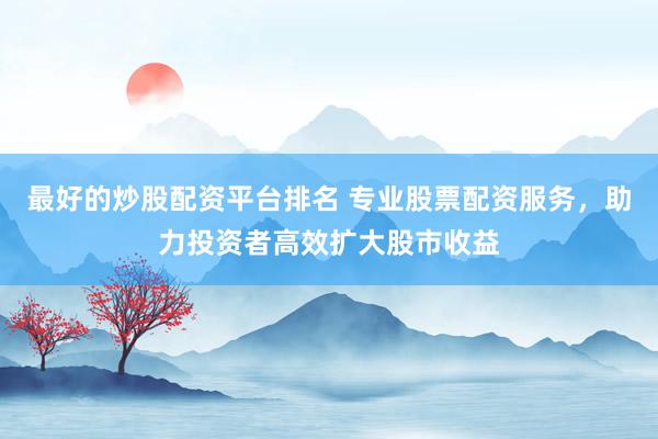 最好的炒股配资平台排名 专业股票配资服务，助力投资者高效扩大股市收益