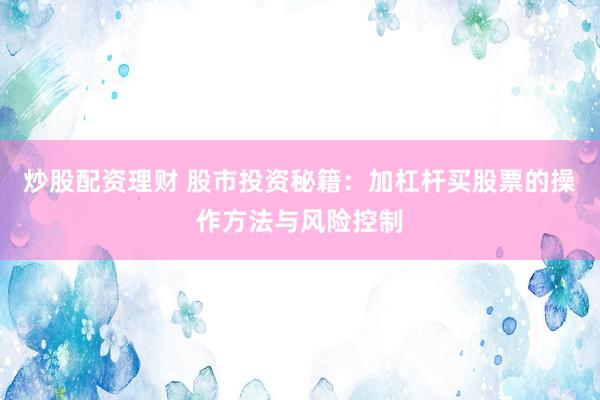 炒股配资理财 股市投资秘籍：加杠杆买股票的操作方法与风险控制